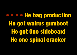 o o o 0 He bag production
He got walrus gumboot
He got Ono sideboard
He one spinal cracker