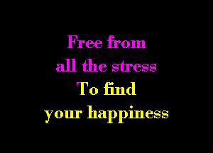 Free from
all the stress
To find

your happiness