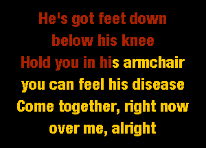 He's got feet down
below his knee
Hold you in his armchair
you can feel his disease
Come together, right now
over me, alright