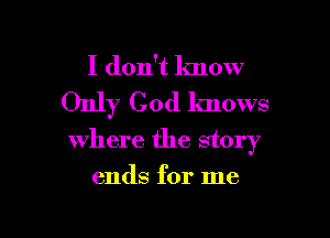 I don't know
Only God lmows

where the story
ends for me