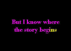 But I know where

the story begins