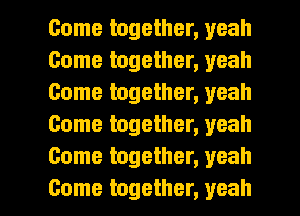 Come together, yeah
Come together, yeah
Come together, yeah
Come together, yeah
Come together, yeah

Come together, yeah I