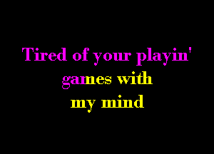 Tired of your playin'

games with
my mind
