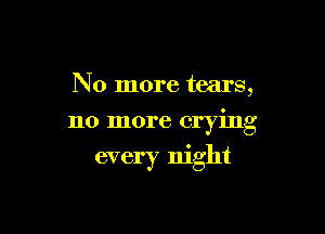 No more tears,

no more crying

every night