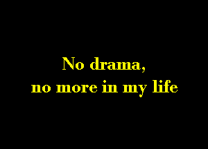 N0 drama,

no more in my life
