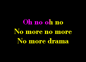 Oh 110 Oh no

No more no more

No more drama