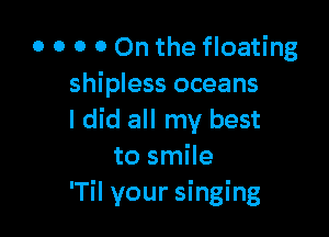 0 0 0 0 On the floating
shipless oceans

I did all my best
to smile
'Til your singing