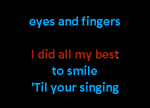 eyes and fingers

I did all my best
to smile
'Til your singing