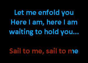 Let me enfold you
Here I am, here I am

waiting to hold you...

Sail to me, sail to me