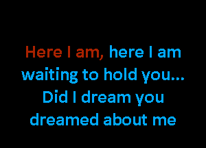 Here I am, here I am

waiting to hold you...
Did I dream you
dreamed about me