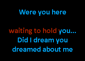 Were you here

waiting to hold you...
Did I dream you
dreamed about me