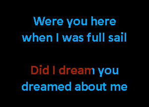 Were you here
when l was full sail

Did I dream you
dreamed about me