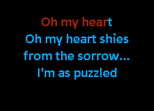Oh my heart
Oh my heart shies

from the sorrow...
I'm as puzzled