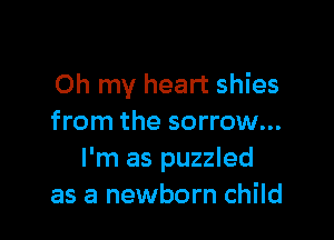 Oh my heart shies

from the sorrow...
I'm as puzzled
as a newborn child