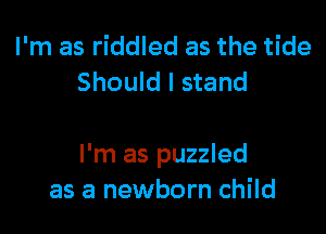 I'm as riddled as the tide
Should I stand

I'm as puzzled
as a newborn child