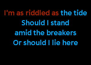 I'm as riddled as the tide
Should I stand

amid the breakers
Or should I lie here