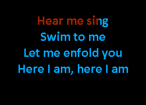 Hear me sing
Swim to me

Let me enfold you
Here I am, here I am