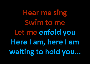 Hear me sing
Swim to me

Let me enfold you
Here I am, here I am
waiting to hold you...
