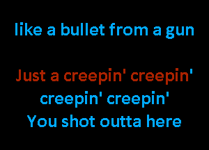 like a bullet from a gun

Just a creepin' creepin'
creepin' creepin'
You shot outta here