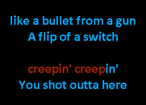 like a bullet from a gun
Aflip of a switch

creepin' creepin'
You shot outta here