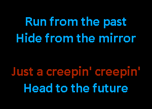 Run from the past
Hide from the mirror

Just a creepin' creepin'
Head to the future