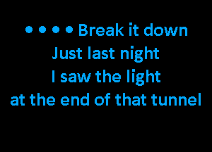 0 0 0 0 Break it down
Just last night

I saw the light
at the end of that tunnel