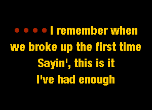 o o o o I remember when
we broke up the first time
Sayin', this is it
I've had enough