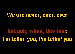 We are never, ever, ever

but ooh, whoa, this time
I'm tellin' you, I'm tellin' you