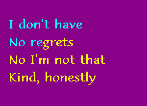 I don't have
No regrets

No I'm not that
Kind, honestly