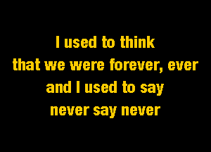 I used to think
that we were forever, ever
and I used to say
never say never