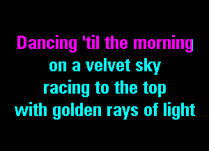 Dancing 'til the morning
on a velvet sky
racing to the top
with golden rays of light