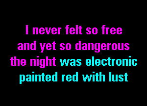 I never felt so free
and yet so dangerous
the night was electronic
painted red with lust