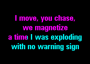 I move, you chase,
we magnetize
a time I was exploding
with no warning sign