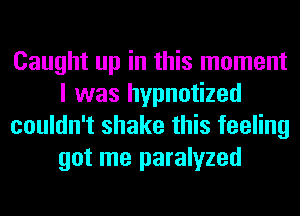 Caught up in this moment
I was hypnotized
couldn't shake this feeling
got me paralyzed