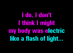 Ido.ldon1
I think I might

my body was electric
like a flash of light...