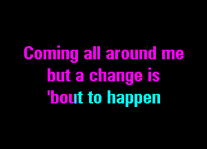 Coming all around me

but a change is
'bout to happen