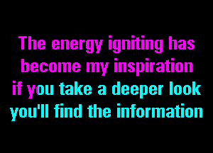The energy igniting has
become my inspiration
if you take a deeper look
you'll find the information