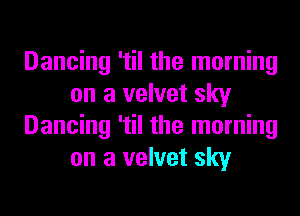 Dancing 'til the morning
on a velvet sky
Dancing 'til the morning
on a velvet sky