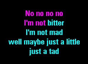 No no no no
I'm not bitter

I'm not mad
well maybe just a little
just a tad