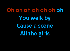 Oh oh oh oh oh oh oh
You walk by

Cause a scene
All the girls
