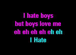 I hate boys
but boys love me

eh eh eh eh eh eh
I Hate