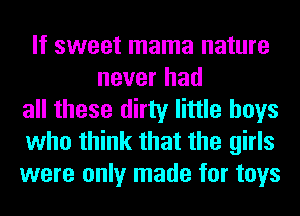 If sweet mama nature
never had
all these dirty little boys
who think that the girls
were only made for toys