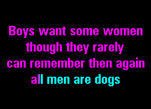 Boys want some women
though they rarely
can remember then again
all men are dogs