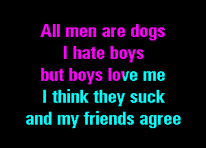 All men are dogs
I hate boys

but boys love me
I think they suck
and my friends agree