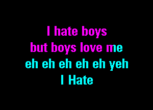 I hate boys
but boys love me

eh eh eh eh eh yeh
I Hate