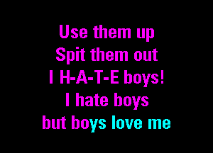 Use them up
Spit them out

I H-A-T-E boys!
I hate boys
but boys love me