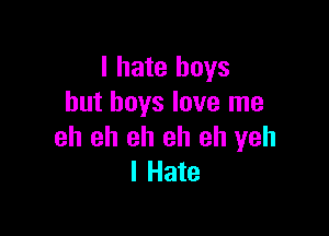 I hate boys
but boys love me

eh eh eh eh eh yeh
I Hate