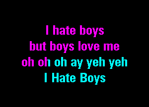 I hate boys
but boys love me

oh oh oh ay yeh yeh
I Hate Boys