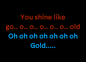 You shine like
gononononononom

Ohohohohohohoh
Gold .....