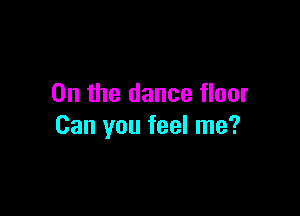 0n the dance floor

Can you feel me?